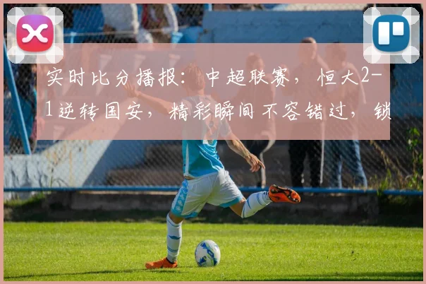 实时比分播报：中超联赛，恒大2-1逆转国安，精彩瞬间不容错过，锁定直播