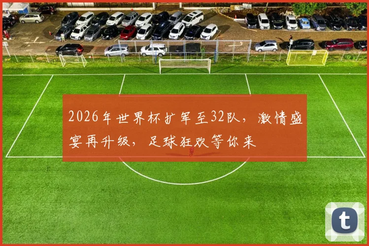 2026年世界杯扩军至32队，激情盛宴再升级，足球狂欢等你来