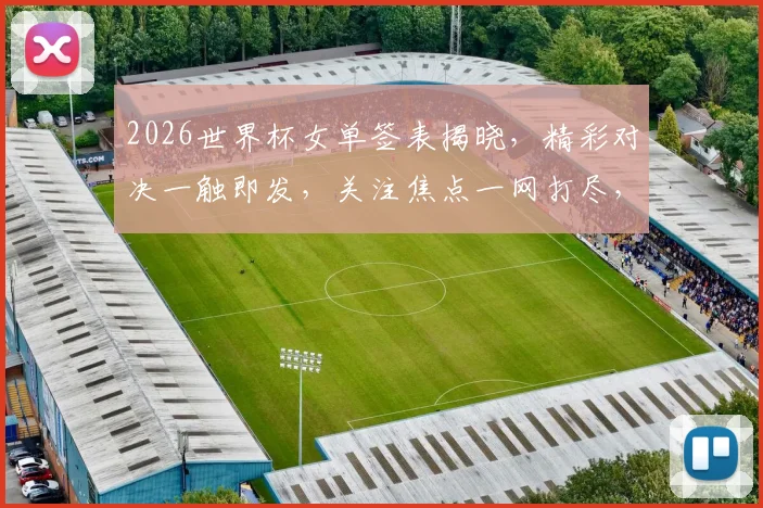 2026世界杯女单签表揭晓，精彩对决一触即发，关注焦点一网打尽，不容错过