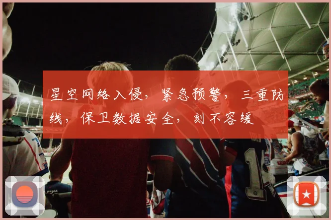 星空网络入侵，紧急预警，三重防线，保卫数据安全，刻不容缓