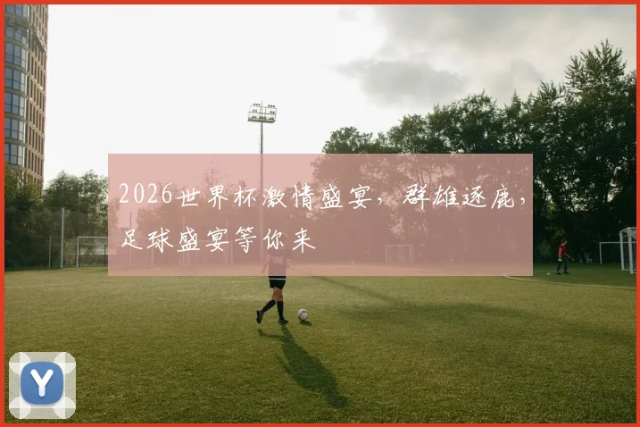 2026世界杯激情盛宴，群雄逐鹿，足球盛宴等你来