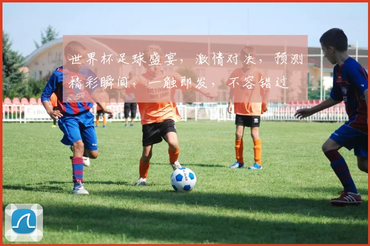 世界杯足球盛宴，激情对决，预测精彩瞬间，一触即发，不容错过