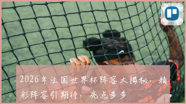 2026年法国世界杯阵容大揭秘，精彩阵容引期待，亮点多多