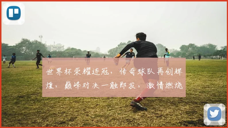 世界杯荣耀连冠，传奇球队再创辉煌，巅峰对决一触即发，激情燃烧