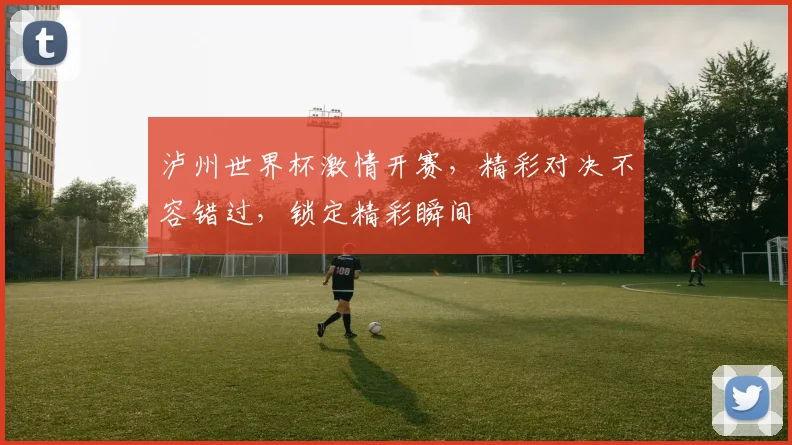 泸州世界杯激情开赛，精彩对决不容错过，锁定精彩瞬间