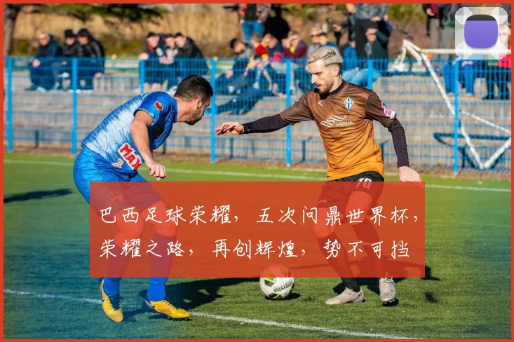 巴西足球荣耀，五次问鼎世界杯，荣耀之路，再创辉煌，势不可挡