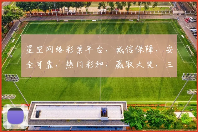 星空网络彩票平台，诚信保障，安全可靠，热门彩种，赢取大奖，三重惊喜，不容错过