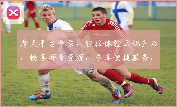 摩天平台登录，轻松体验云端生活，畅享海量资源，尽享便捷服务，助您事业腾飞