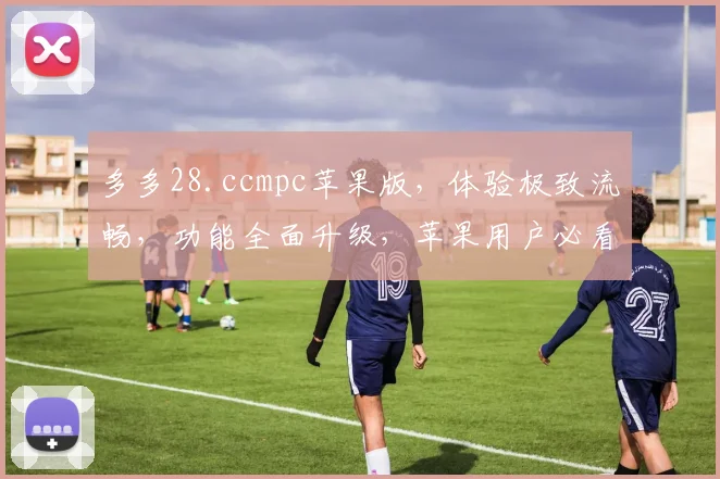 多多28.ccmpc苹果版，体验极致流畅，功能全面升级，苹果用户必看三款应用，不容错过