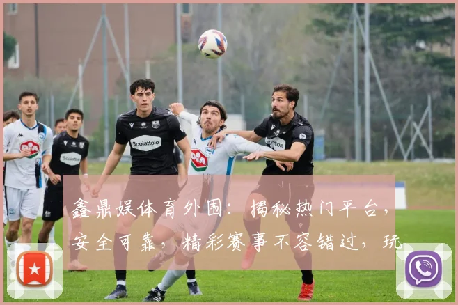 鑫鼎娱体育外围：揭秘热门平台，安全可靠，精彩赛事不容错过，玩家首选
