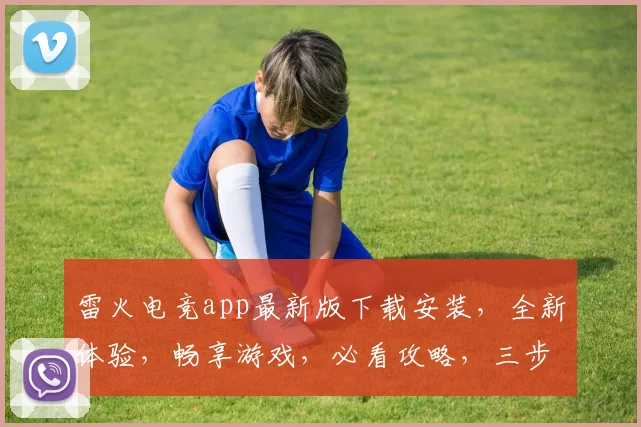 雷火电竞app最新版下载安装，全新体验，畅享游戏，必看攻略，三步完成