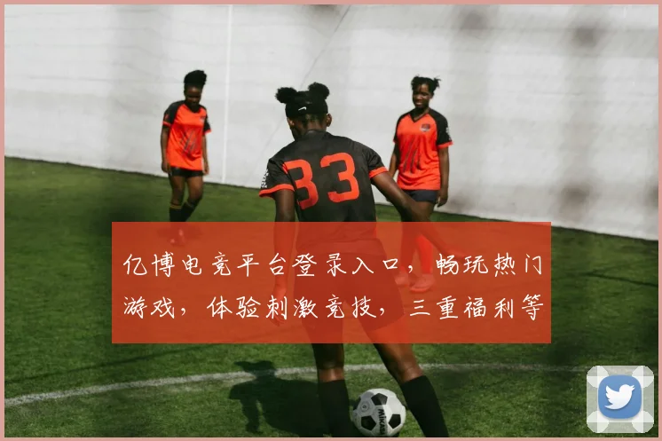 亿博电竞平台登录入口，畅玩热门游戏，体验刺激竞技，三重福利等你来