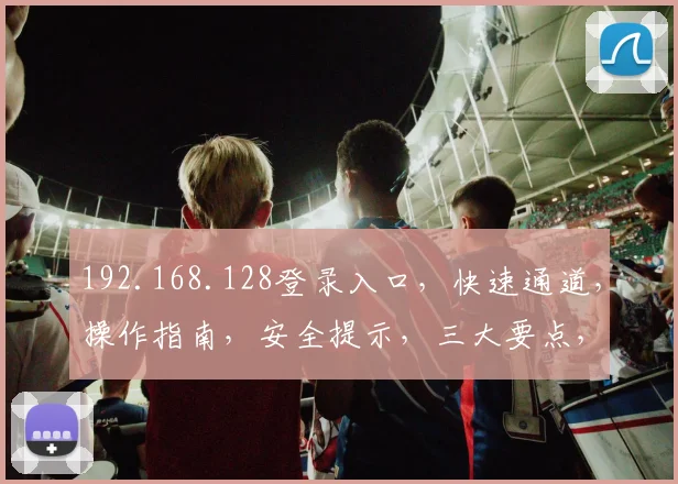 192.168.128登录入口，快速通道，操作指南，安全提示，三大要点，必看