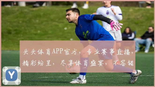 头头体育APP官方，专业赛事直播，精彩纷呈，尽享体育盛宴，不容错过