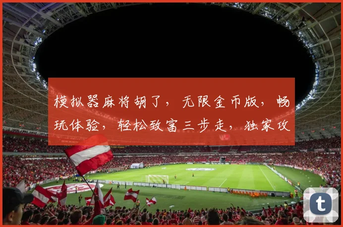 模拟器麻将胡了，无限金币版，畅玩体验，轻松致富三步走，独家攻略，必看