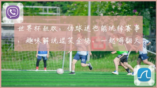 世界杯狂欢，伪球迷也能玩转赛事，趣味解说逗笑全场，一起嗨翻天