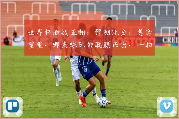 世界杯激战正酣，预测比分，悬念重重，哪支球队能脱颖而出，一扫阴霾，笑傲群雄