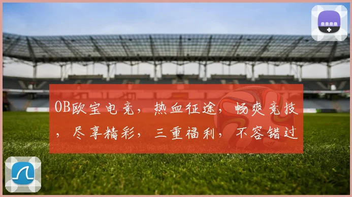 OB欧宝电竞，热血征途，畅爽竞技，尽享精彩，三重福利，不容错过，邀您共战