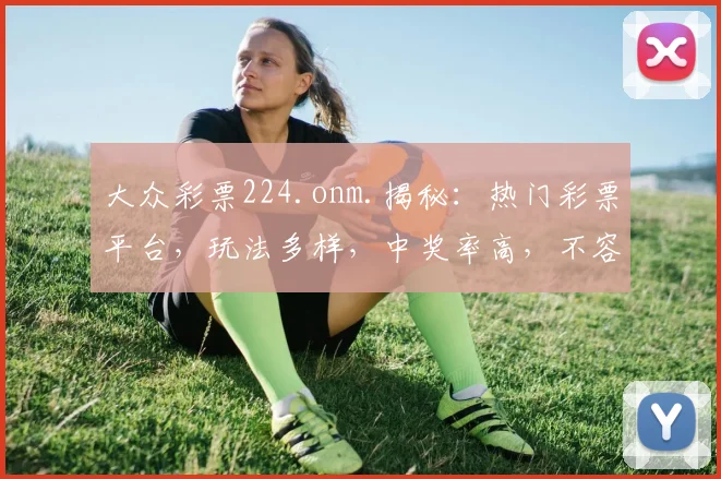 大众彩票224.onm.揭秘：热门彩票平台，玩法多样，中奖率高，不容错过，速来体验