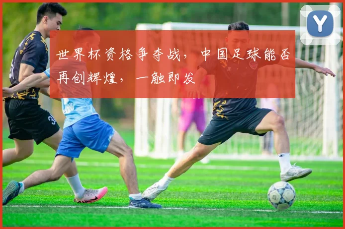 世界杯资格争夺战，中国足球能否再创辉煌，一触即发