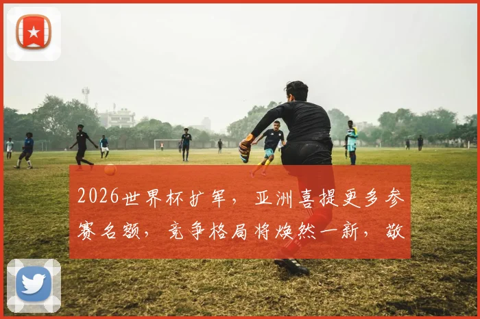 2026世界杯扩军，亚洲喜提更多参赛名额，竞争格局将焕然一新，敬请关注