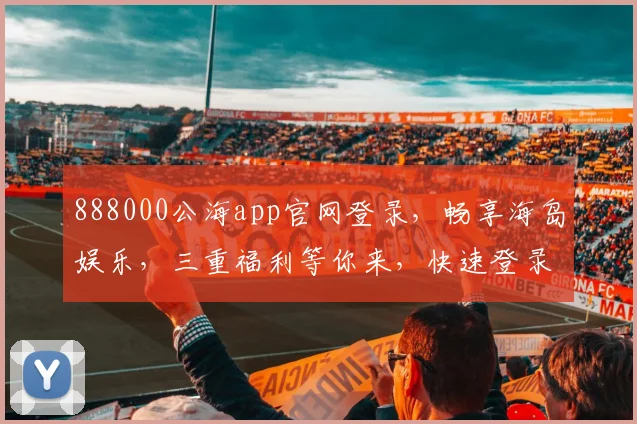 888000公海app官网登录，畅享海岛娱乐，三重福利等你来，快速登录体验